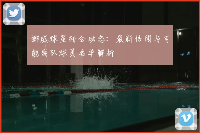 挪威球星转会动态:最新传闻与可能离队球员名单解析
