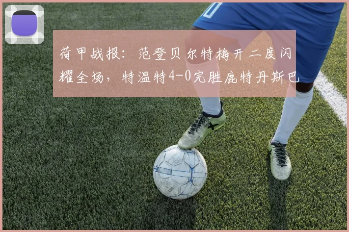 荷甲战报：范登贝尔特梅开二度闪耀全场，特温特4-0完胜鹿特丹斯巴达，战术分析独家解读