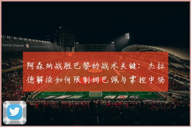 阿森纳战胜巴黎的战术关键：杰拉德解读如何限制姆巴佩与掌控中场
