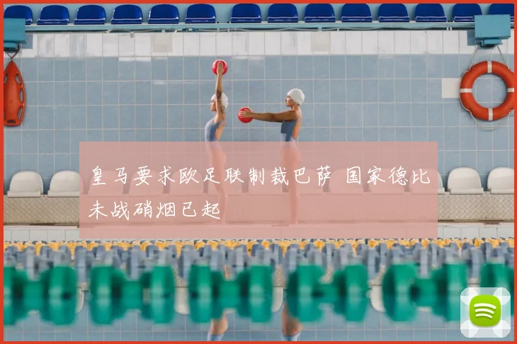 皇马要求欧足联制裁巴萨 国家德比未战硝烟已起