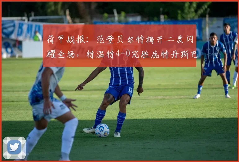 荷甲战报：范登贝尔特梅开二度闪耀全场，特温特4-0完胜鹿特丹斯巴达，战术分析独家解读
