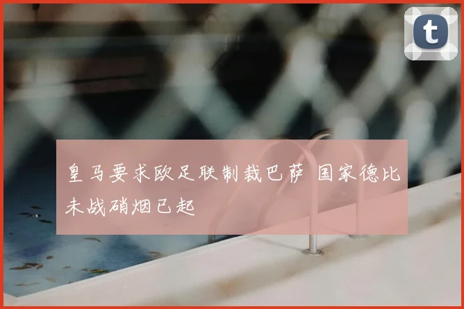 皇马要求欧足联制裁巴萨 国家德比未战硝烟已起
