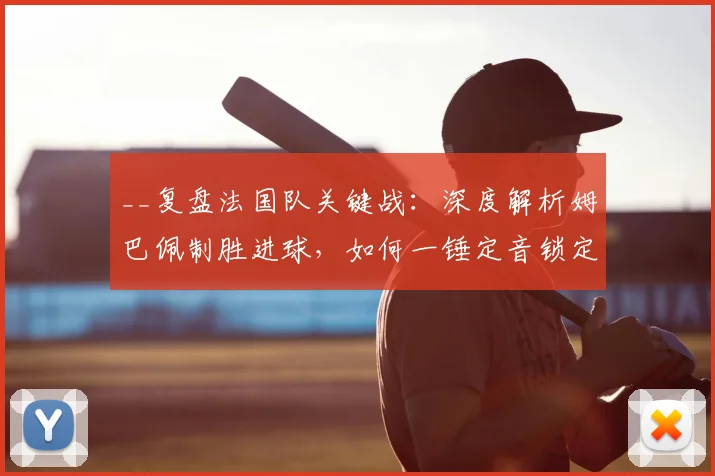 __复盘法国队关键战：深度解析姆巴佩制胜进球，如何一锤定音锁定胜局__
