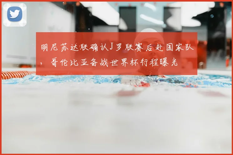 明尼苏达联确认J罗联赛后赴国家队，哥伦比亚备战世界杯行程曝光