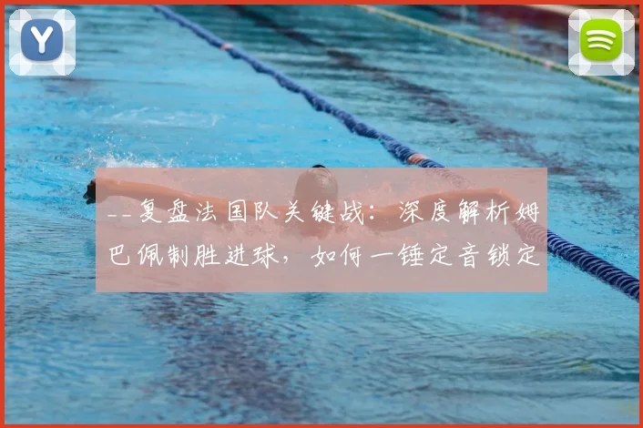 __复盘法国队关键战:深度解析姆巴佩制胜进球,如何一锤定音锁定胜局__