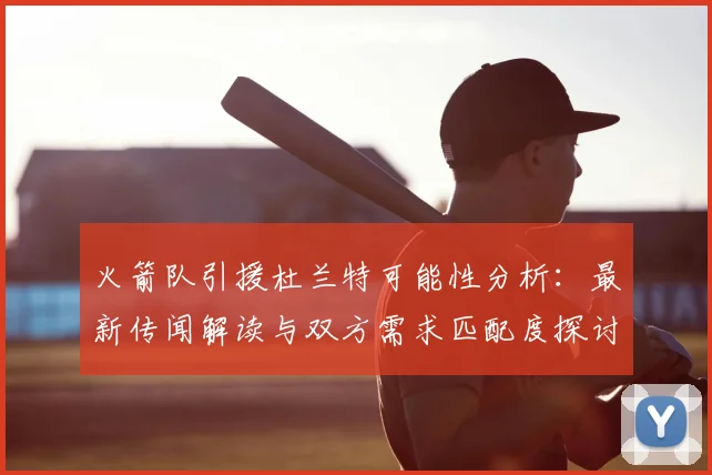 火箭队引援杜兰特可能性分析:最新传闻解读与双方需求匹配度探讨