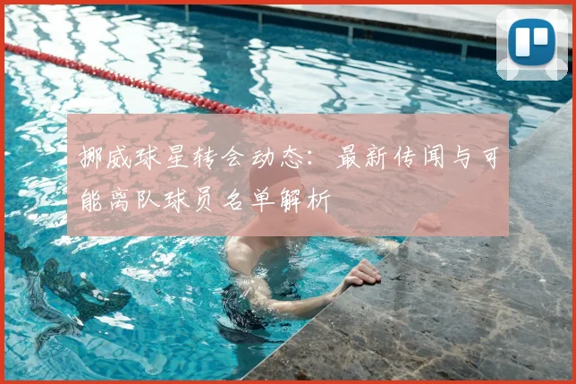 挪威球星转会动态：最新传闻与可能离队球员名单解析
