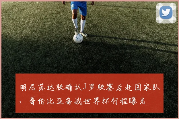 明尼苏达联确认J罗联赛后赴国家队，哥伦比亚备战世界杯行程曝光